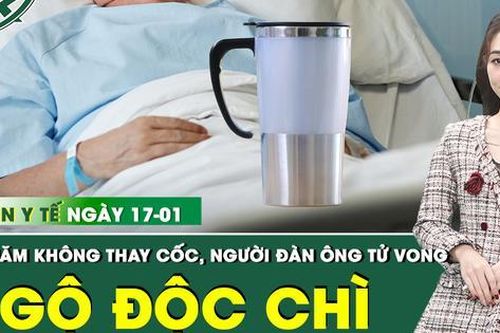 Bản tin Y tế 17/1: Người đàn ông tử vong vì ngộ độc chì sau gần 20 năm sử dụng 1 chiếc cốc