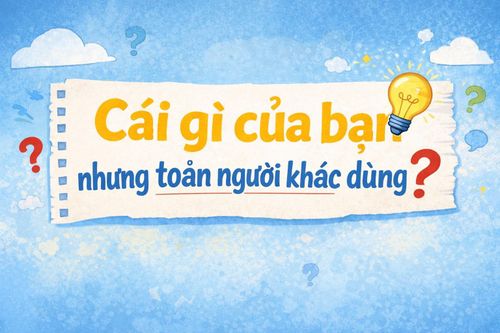 Đố mẹo: Cái gì là của bạn nhưng toàn người khác dùng?
