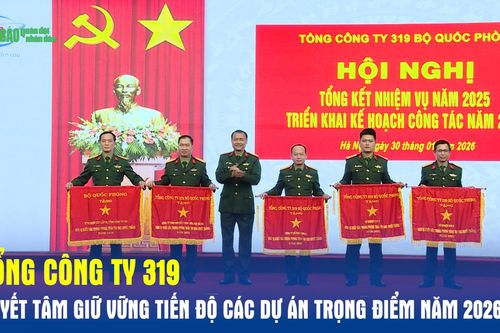 Tổng công ty 319: Quyết tâm giữ vững tiến độ các dự án trọng điểm năm 2026
