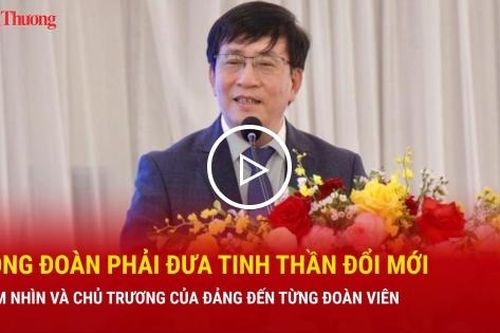 Công đoàn phải đưa tinh thần đổi mới, tầm nhìn và chủ trương của Đảng đến từng đoàn viên