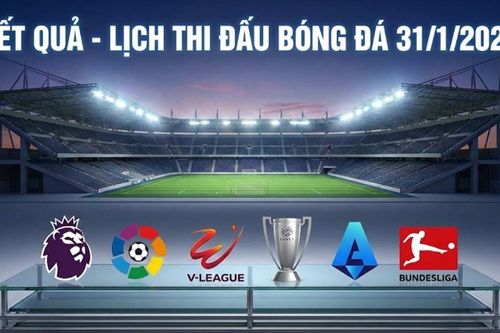 Kết quả, lịch thi đấu bóng đá 31/1: Sôi động các giải Châu Âu và trong nước