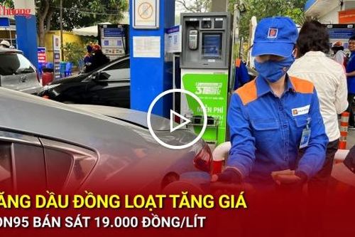 Xăng dầu đồng loạt tăng giá, RON95 bán sát 19.000 đồng/lít
