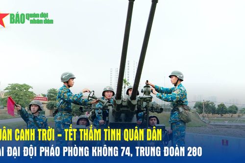 Xuân canh trời: Tết thắm tình quân dân tại Đại đội Pháo phòng không 74, Trung đoàn 280