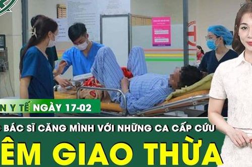 Bản Tin Y Tế 17/2: Các y bác sĩ căng mình trong những ca cấp cứu khẩn trương đêm Giao thừa