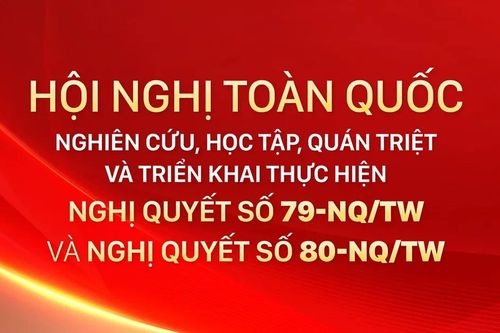 Hội nghị toàn quốc nghiên cứu, học tập, quán triệt và triển khai thực hiện Nghị quyết số 79-NQ/TW và Nghị quyết số 80-NQ/TW
