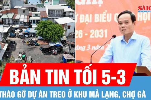 Bản tin tối 5-3: Bí thư Thành ủy TPHCM Trần Lưu Quang: Tháo gỡ dự án treo ở khu Mả Lạng, Chợ Gà