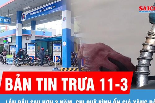 Bản tin trưa 11-3: Lần đầu sau hơn 3 năm, chi quỹ bình ổn giá xăng dầu