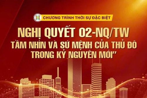 Thời sự đặc biệt: Nghị quyết 02-NQ/TW - Tầm nhìn và sứ mệnh của Thủ đô trong kỷ nguyên mới
