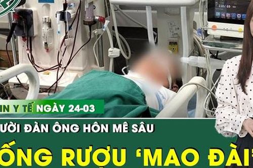 Bản tin Y tế 24/3: Người đàn ông hôn mê sâu sau khi uống rượu mang nhãn hiệu 'Mao Đài'