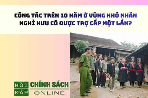 Công tác trên 10 năm ở vùng khó khăn, nghỉ hưu có được trợ cấp một lần?