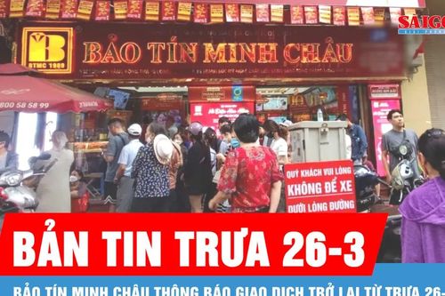 Bản tin trưa 26-3: Bảo Tín Minh Châu thông báo giao dịch trở lại từ trưa 26-3