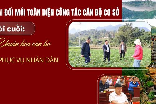 Bài cuối: Chuẩn hóa cán bộ để phụng sự Nhân dân