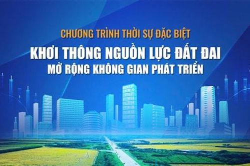 Thời sự đặc biệt: Khơi thông nguồn lực đất đai, mở rộng không gian phát triển