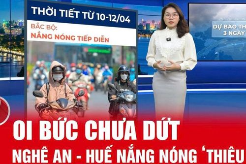 Bản tin thời tiết ngày 10/4: Nắng nóng chưa dứt, dải Nghệ An - Huế nhiệt độ 39 - 41 độ C