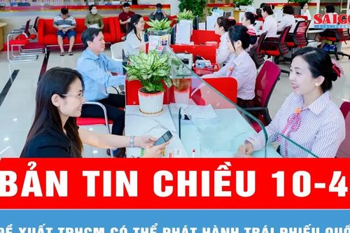 Bản tin chiều ngày 10-4: Đề xuất TPHCM có thể phát hành trái phiếu quốc tế
