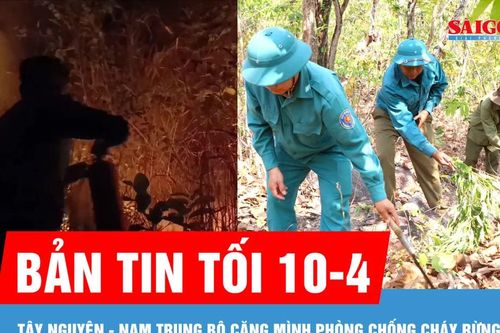 Bản tin tối ngày 10-4: Tây Nguyên - Nam Trung bộ căng mình phòng chống cháy rừng