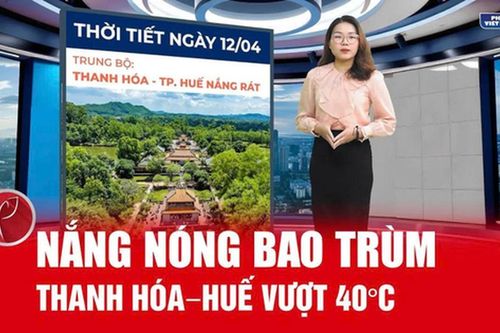 Bản tin thời tiết ngày 12/4: Nắng nóng bao trùm cả nước, Thanh Hóa - Huế vượt 40°C