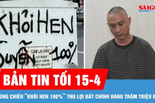 Bản tin tối 15-4: Dùng chiêu 'khỏi hen 100%' thu lợi bất chính hàng trăm triệu đồng