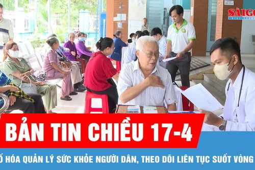 Bản tin chiều 17-4: Số hóa quản lý sức khỏe người dân, theo dõi liên tục suốt vòng đời