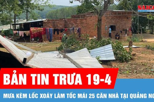 Bản tin trưa 19-4: Mưa kèm lốc xoáy làm tốc mái 25 căn nhà tại Quảng Ngãi