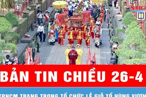Bản tin chiều 26-4: TPHCM trang trọng tổ chức Lễ Giỗ Tổ Hùng Vương