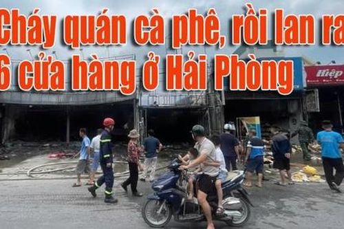 Clip cháy quán cà phê rồi lan ra 6 cửa hàng ở Hải Phòng