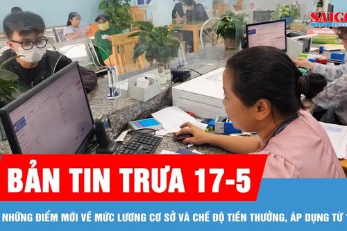 Bản tin trưa 17-5: Những điểm mới về mức lương cơ sở và chế độ tiền thưởng, áp dụng từ 1-7