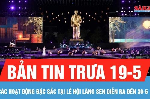 Bản tin trưa 19-5: Các hoạt động đặc sắc tại Lễ hội Làng Sen, diễn ra đến 30-5