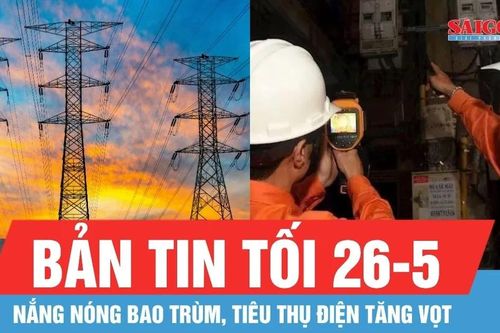 Bản tin tối 26-5: Nắng nóng bao trùm, tiêu thụ điện tăng vọt