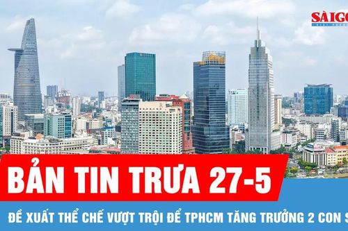 Bản tin trưa 27-5: Đề xuất thể chế vượt trội để TPHCM tăng trưởng 2 con số