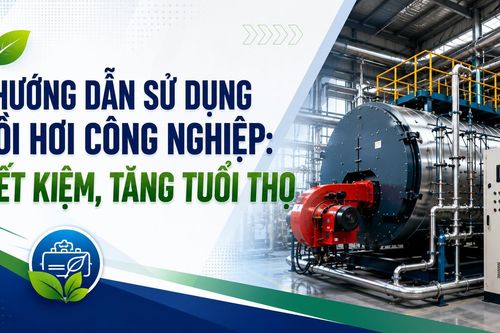 Hướng dẫn sử dụng nồi hơi công nghiệp: Tiết kiệm, tăng tuổi thọ