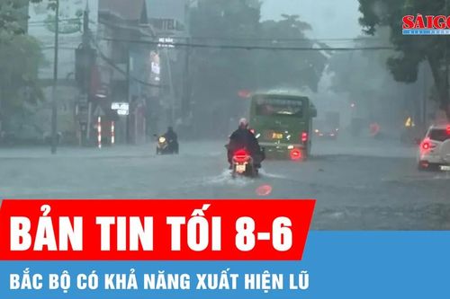 Bản tin tối 8-6: Bắc bộ có khả năng xuất hiện lũ