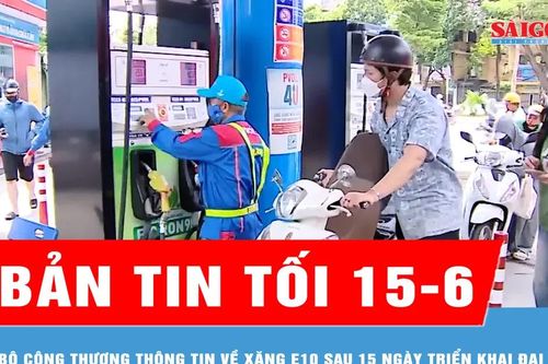 Bản tin tối 15-6: Bộ Công thương thông tin về xăng E10 sau 15 ngày triển khai đại trà