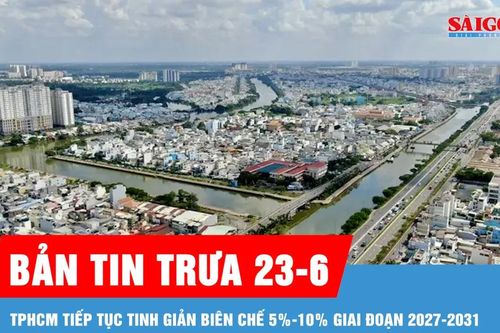 Bản tin trưa 23-6: TPHCM tiếp tục tinh giản biên chế 5%-10% giai đoạn 2027-2031