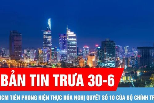 Bản tin trưa 30-6: TPHCM tiên phong hiện thực hóa Nghị quyết số 10 của Bộ Chính trị