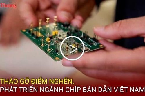 Tháo gỡ điểm nghẽn, phát triển ngành chip bán dẫn Việt Nam