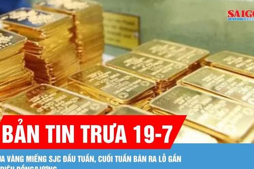 Bản tin trưa 19-7: Mua vàng miếng SJC đầu tuần, cuối tuần bán ra lỗ gần 5 triệu đồng/lượng