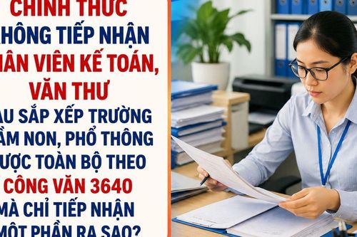 Chính thức không tiếp nhận Nhân viên Kế toán, Văn thư sau sắp xếp trường mầm non, phổ thông được toàn bộ theo Công văn 3640 mà chỉ một phần: Ai được nhận?
