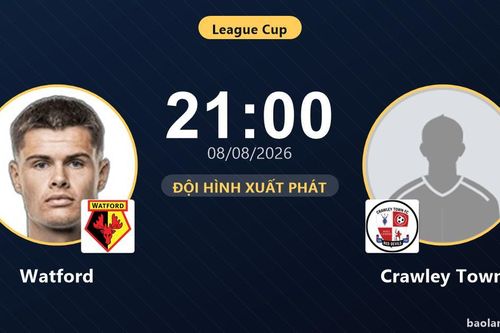 TRỰC TIẾPTrực tiếp Watford vs Crawley Town: Đội hình xuất phát