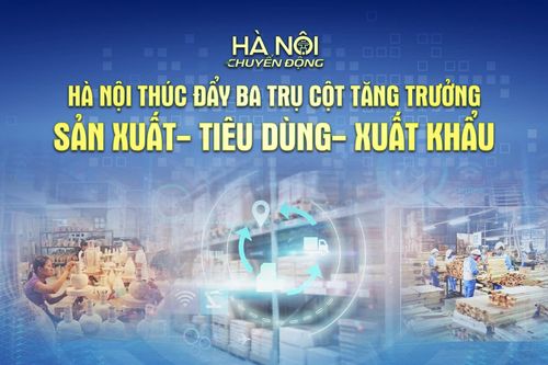 Hà Nội chuyển động: ‘Hà Nội thúc đẩy ba trụ cột tăng trưởng: Sản xuất - Tiêu dùng - Xuất khẩu’