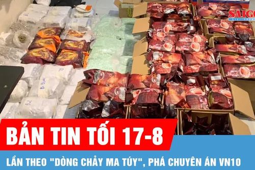 Bản tin tối 17-8: Bóc gỡ vai trò, thủ đoạn của 227 bị can trong chuyên án VN10