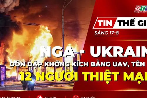 Tin thế giới ngày 17-8: Nga - Ukraine dồn dập không kích nhau bằng UAV, tên lửa, 12 người thiệt mạng
