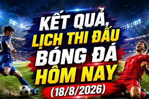 Kết quả, lịch thi đấu bóng đá hôm nay 18/8: Thái Lan vs Singapore quyết vé chung kết