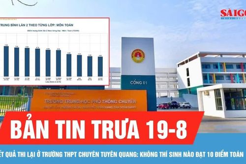 Bản tin trưa 19-8: Không thí sinh nào đạt 10 điểm Toán khi thi lại ở Trường THPT chuyên Tuyên Quang