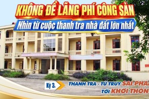 Không để lãng phí công sản: Nhìn từ cuộc thanh tra nhà đất lớn nhất