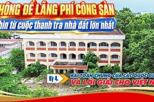 Không để lãng phí công sản: Nhìn từ cuộc thanh tra nhà đất lớn nhất- Kỳ 4: Bài toán chung của các quốc gia và lời giải cho Việt Nam