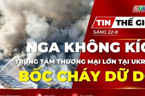 Tin thế giới ngày 22-8: Nga liên tiếp không kích, trung tâm thương mại lớn của Ukraine bốc cháy