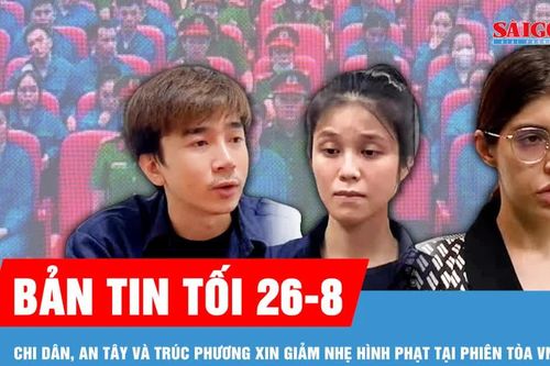Bản tin tối 26-8: Chi Dân, An Tây và Trúc Phương nói lời sau cùng tại tòa