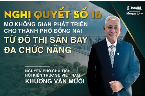 [Tuyến Megastory] Chuyên gia hiến kế cho Đồng Nai phát triển: Nghị quyết số 16 mở không gian phát triển cho thành phố Đồng Nai từ đô thị sân bay đa chức năng