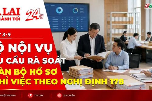 Toàn cảnh Gia Lai 24h: Bộ Nội vụ yêu cầu rà soát toàn bộ hồ sơ nghỉ việc theo Nghị định 178